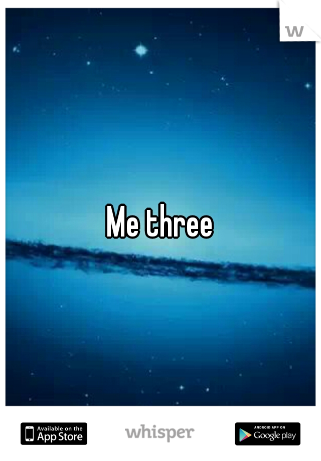 Me three
