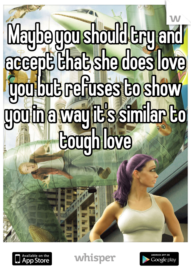 Maybe you should try and accept that she does love you but refuses to show you in a way it's similar to tough love 