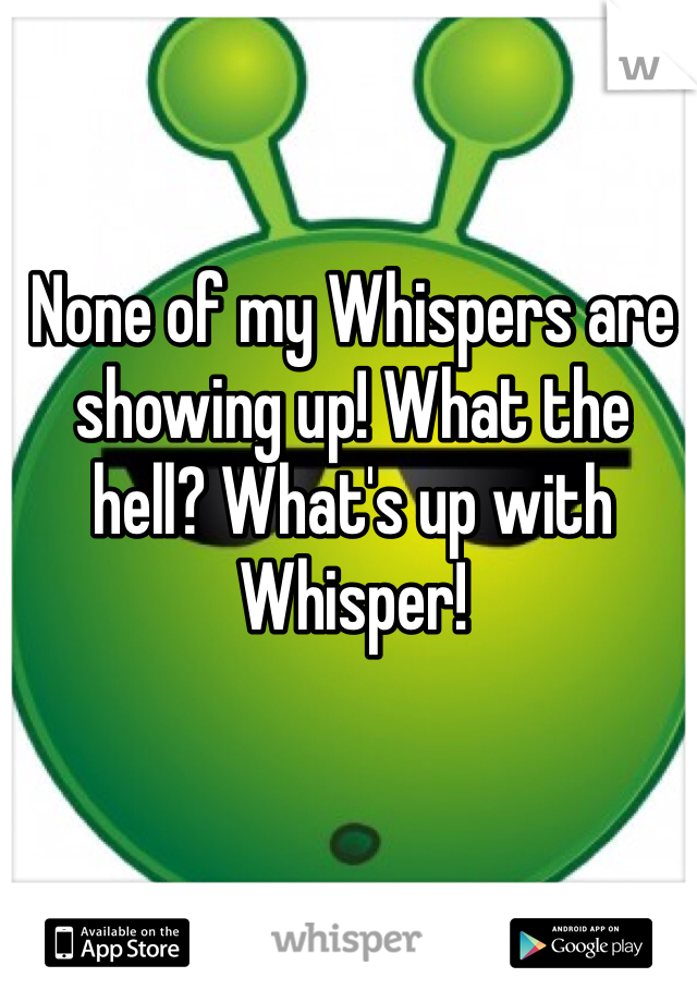 None of my Whispers are showing up! What the hell? What's up with Whisper! 
