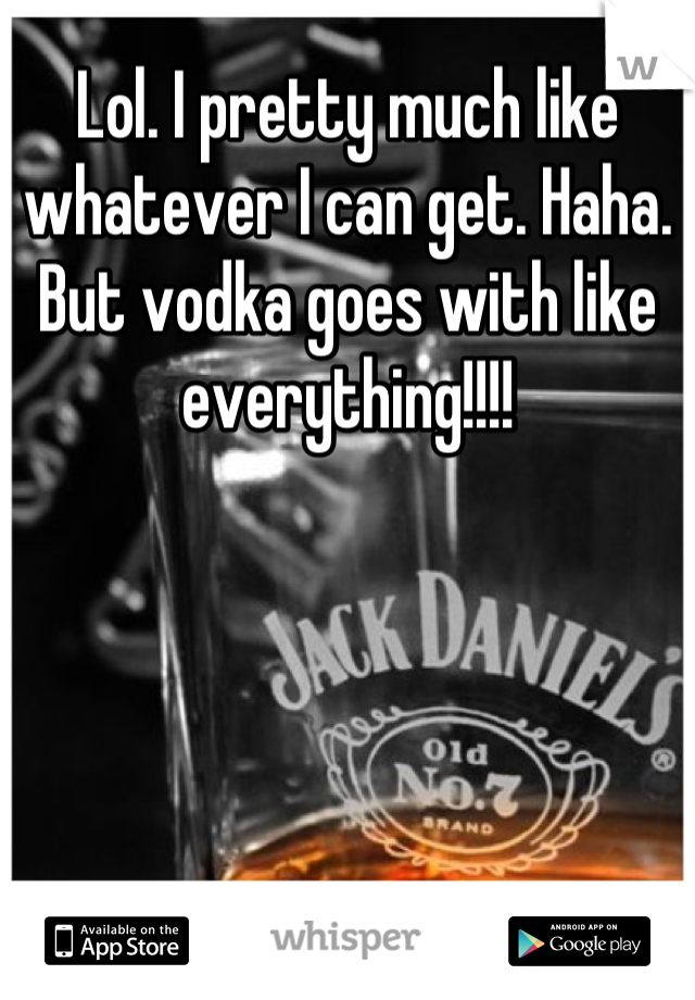 Lol. I pretty much like whatever I can get. Haha. But vodka goes with like everything!!!!