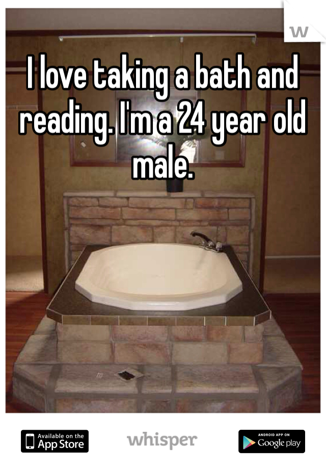 I love taking a bath and reading. I'm a 24 year old male. 
