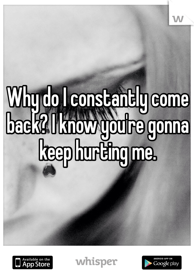 Why do I constantly come back? I know you're gonna keep hurting me.