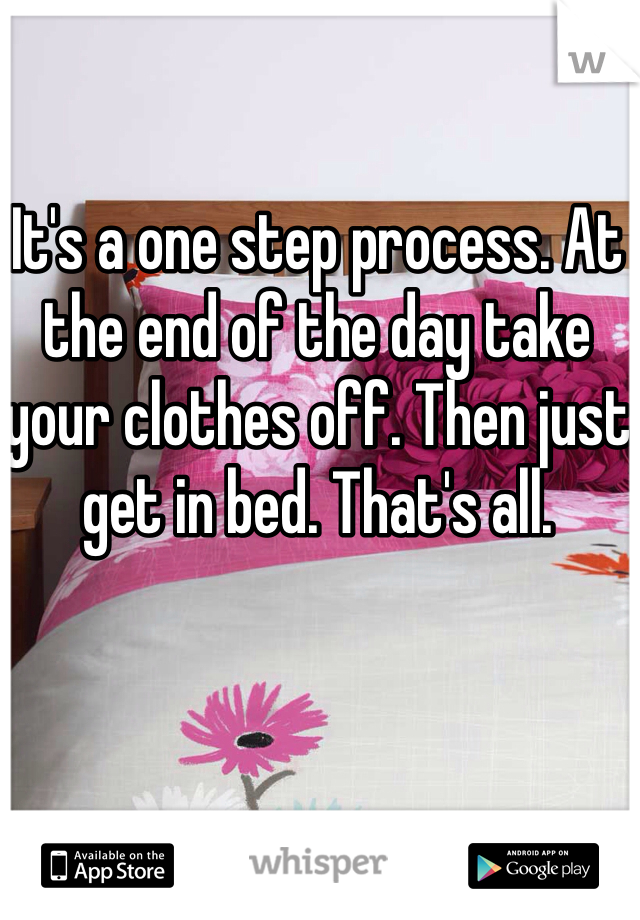 It's a one step process. At the end of the day take your clothes off. Then just get in bed. That's all. 
