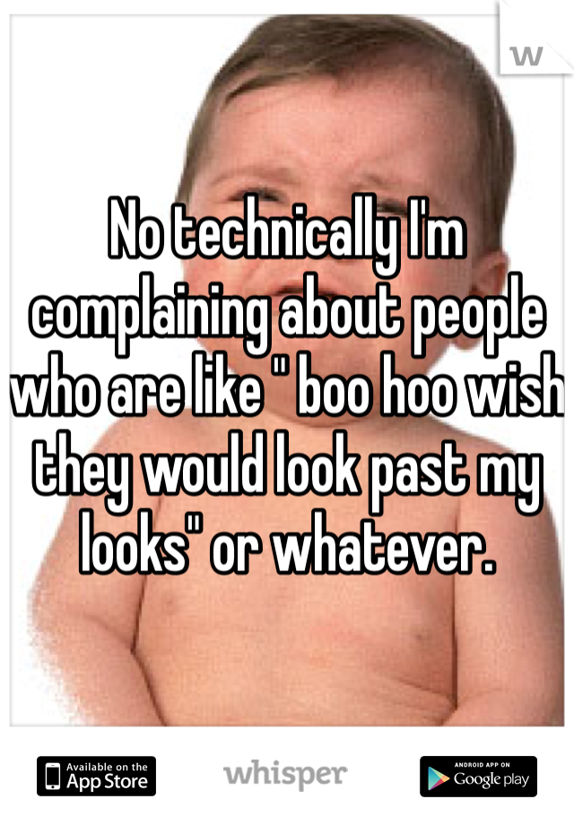 No technically I'm complaining about people who are like " boo hoo wish they would look past my looks" or whatever. 