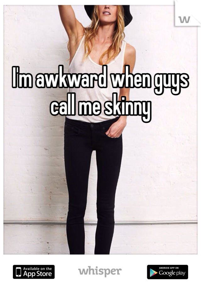 I'm awkward when guys call me skinny