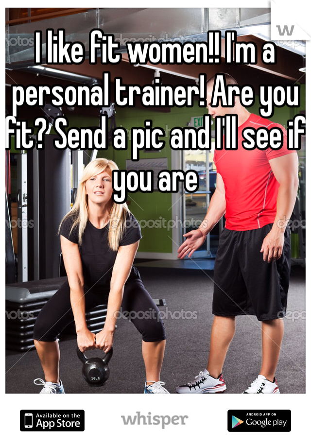 I like fit women!! I'm a personal trainer! Are you fit? Send a pic and I'll see if you are