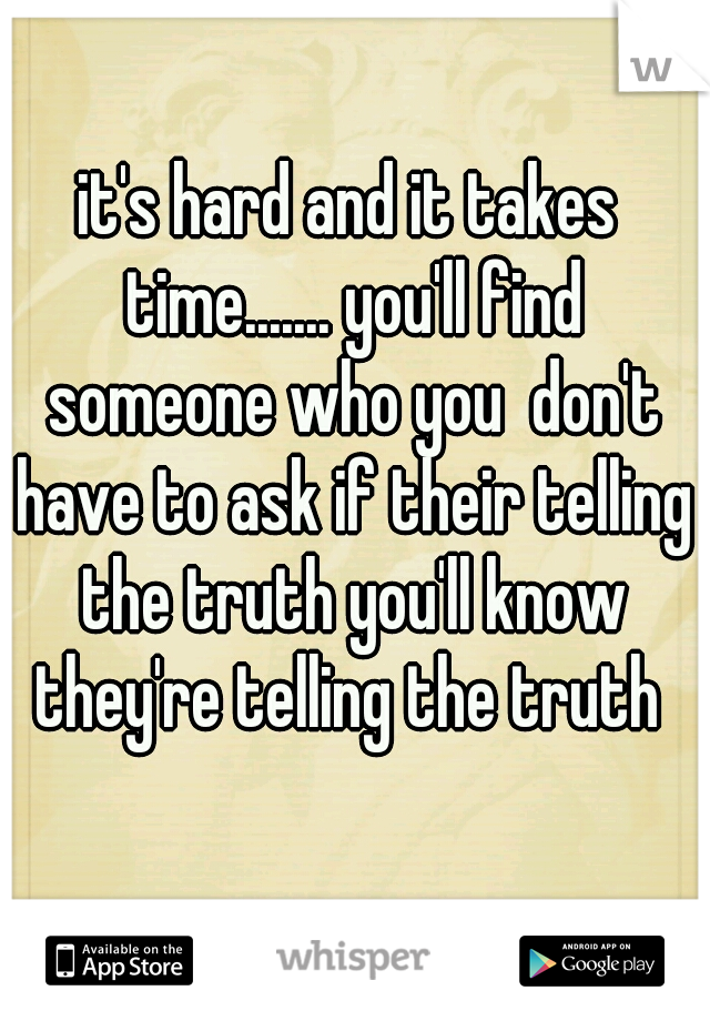 it's hard and it takes time....... you'll find someone who you  don't have to ask if their telling the truth you'll know they're telling the truth 