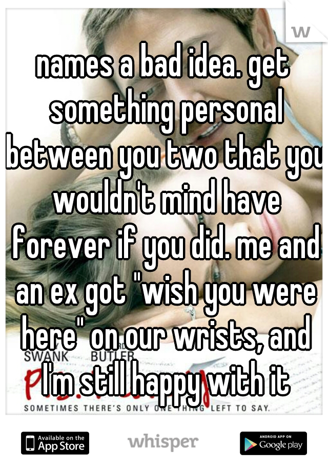 names a bad idea. get something personal between you two that you wouldn't mind have forever if you did. me and an ex got "wish you were here" on our wrists, and I'm still happy with it