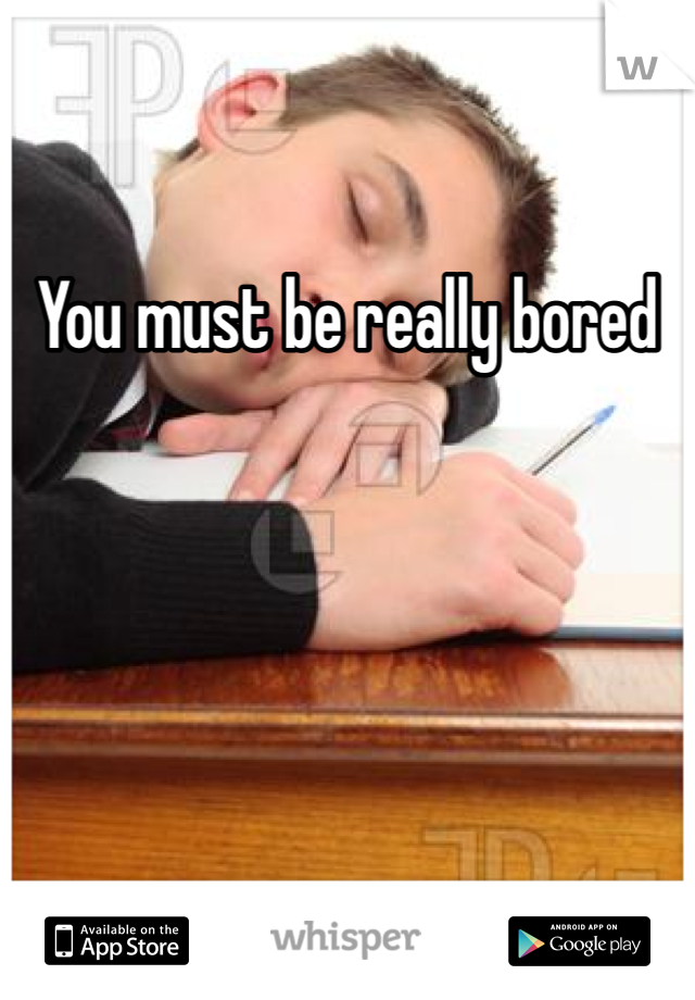 You must be really bored