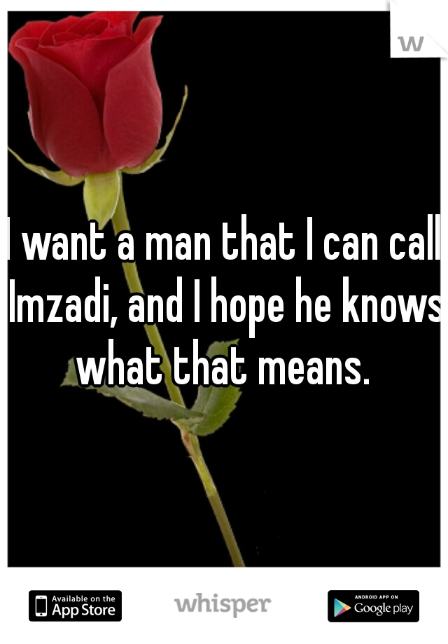 I want a man that I can call Imzadi, and I hope he knows what that means. 
