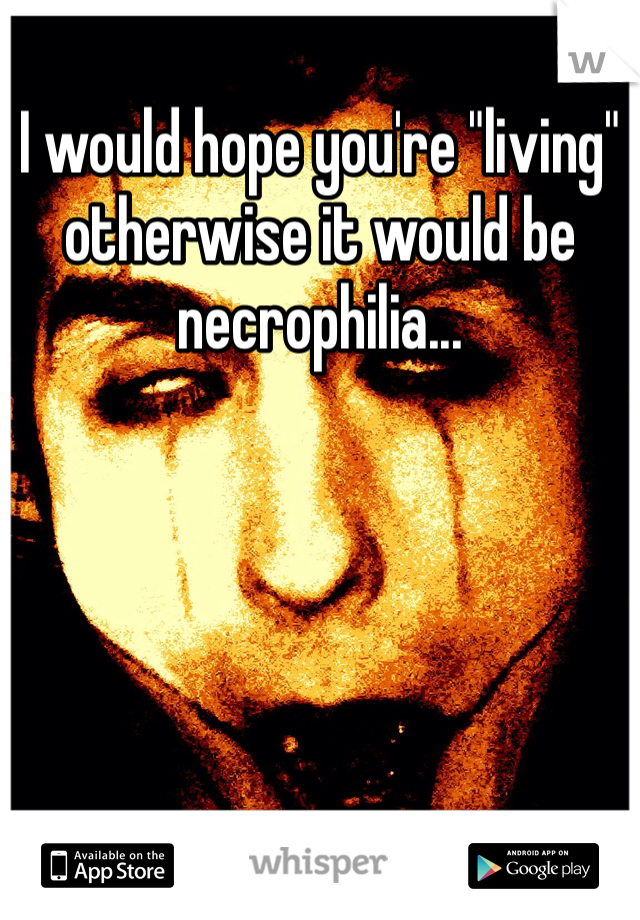 I would hope you're "living" otherwise it would be necrophilia...