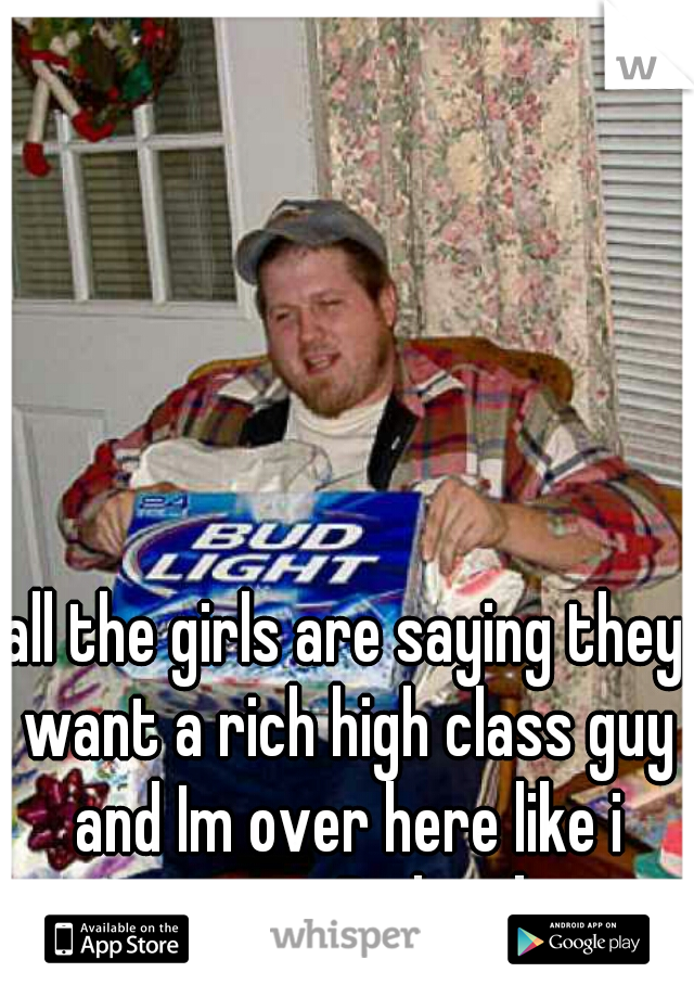 all the girls are saying they want a rich high class guy and Im over here like i want a Redneck 