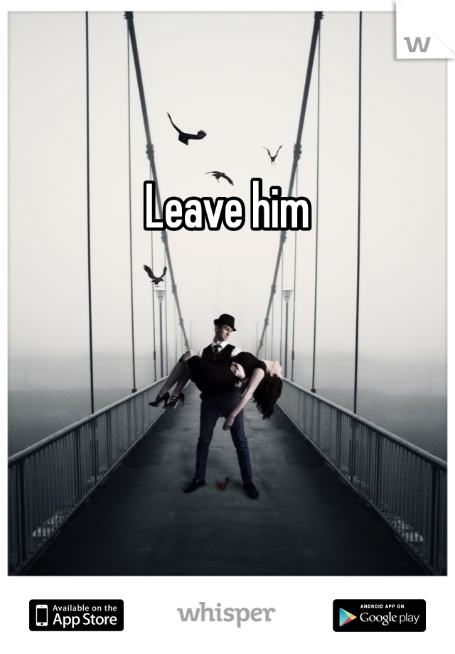 Leave him
