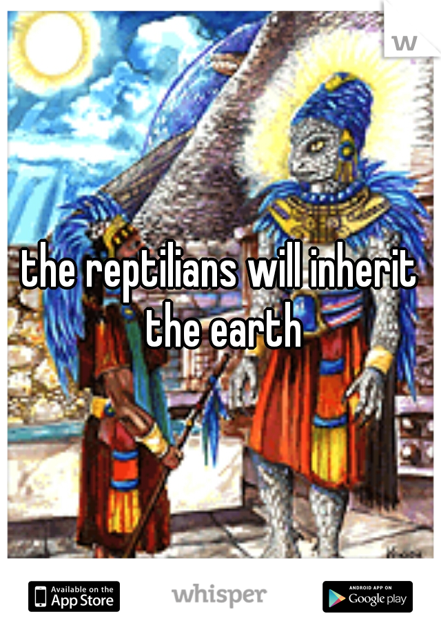 the reptilians will inherit the earth