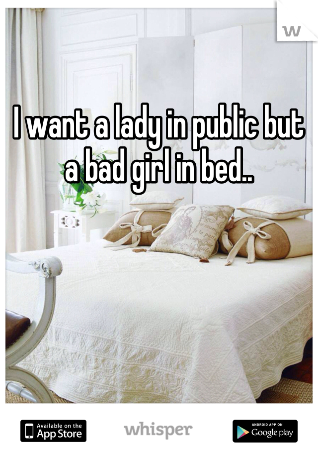 I want a lady in public but a bad girl in bed..