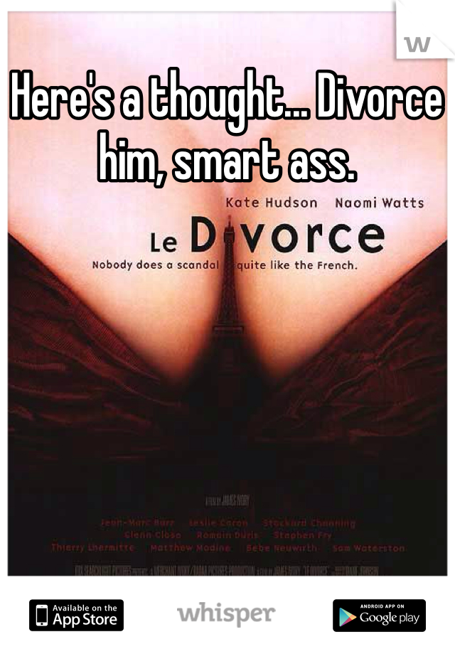 Here's a thought... Divorce him, smart ass. 