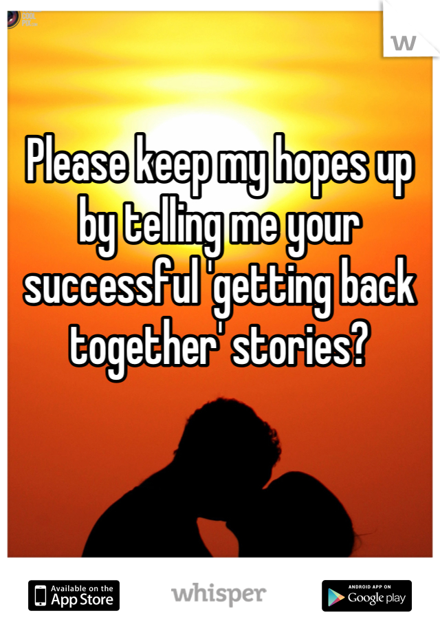 Please keep my hopes up by telling me your successful 'getting back together' stories?