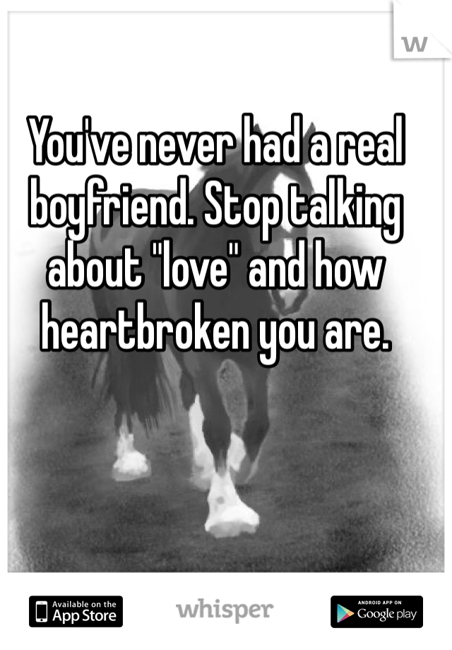 You've never had a real boyfriend. Stop talking about "love" and how heartbroken you are.
