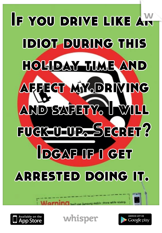 If you drive like an idiot during this holiday time and affect my.driving and safety. I will fuck u up. Secret? Idgaf if i get arrested doing it. 