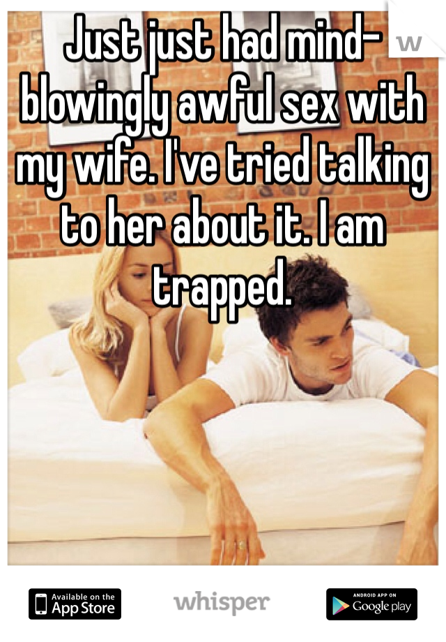 Just just had mind-blowingly awful sex with my wife. I've tried talking to her about it. I am trapped.