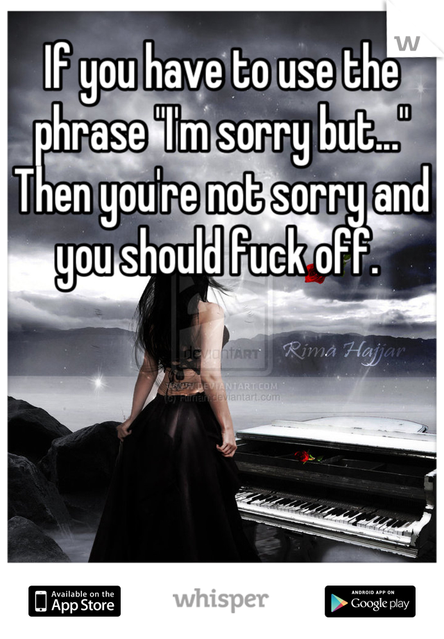 If you have to use the phrase "I'm sorry but..." Then you're not sorry and you should fuck off. 