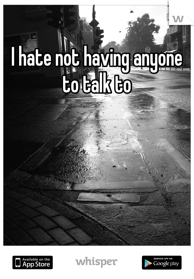 I hate not having anyone to talk to