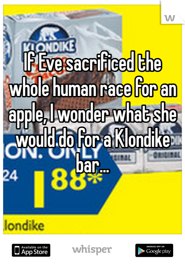 If Eve sacrificed the whole human race for an apple, I wonder what she would do for a Klondike bar...