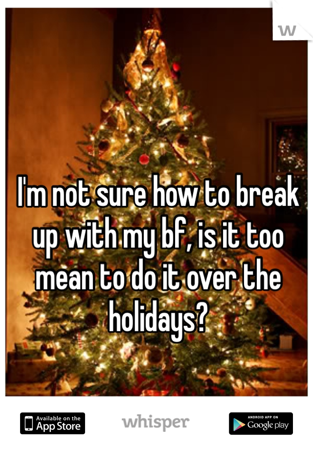 I'm not sure how to break up with my bf, is it too mean to do it over the holidays? 