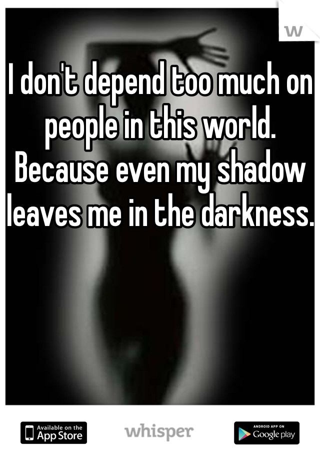 I don't depend too much on people in this world. Because even my shadow leaves me in the darkness.