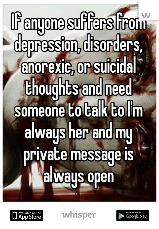 If anyone suffers from depression, disorders, anorexic, or suicidal thoughts and need someone to talk to I'm always her and my private message is always open
  