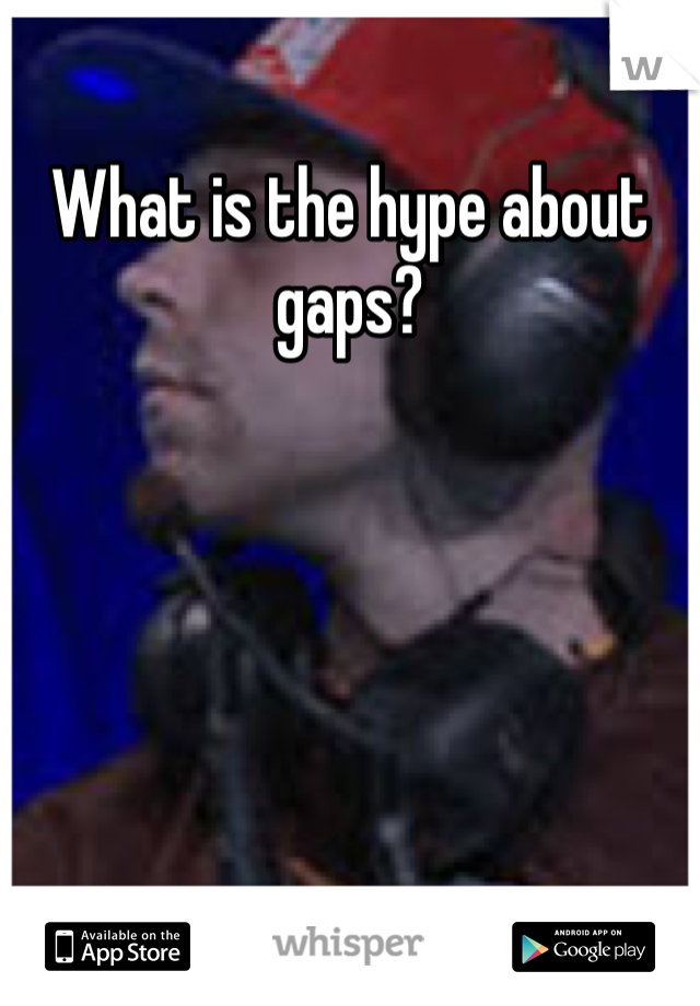What is the hype about gaps?