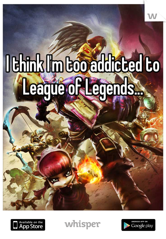I think I'm too addicted to League of Legends...
