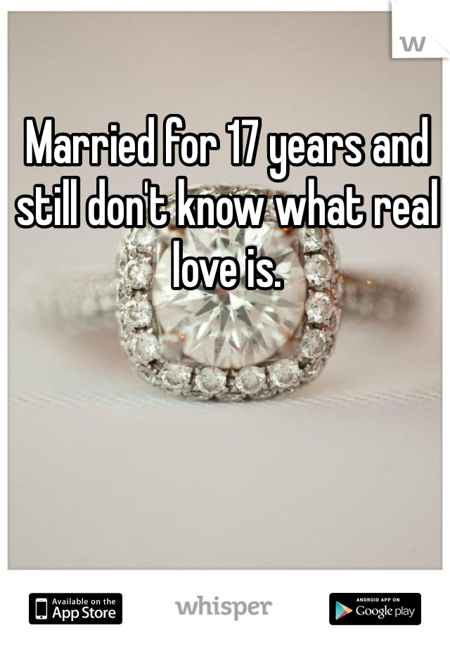 Married for 17 years and still don't know what real  love is.