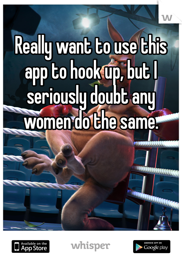 Really want to use this app to hook up, but I seriously doubt any women do the same.
