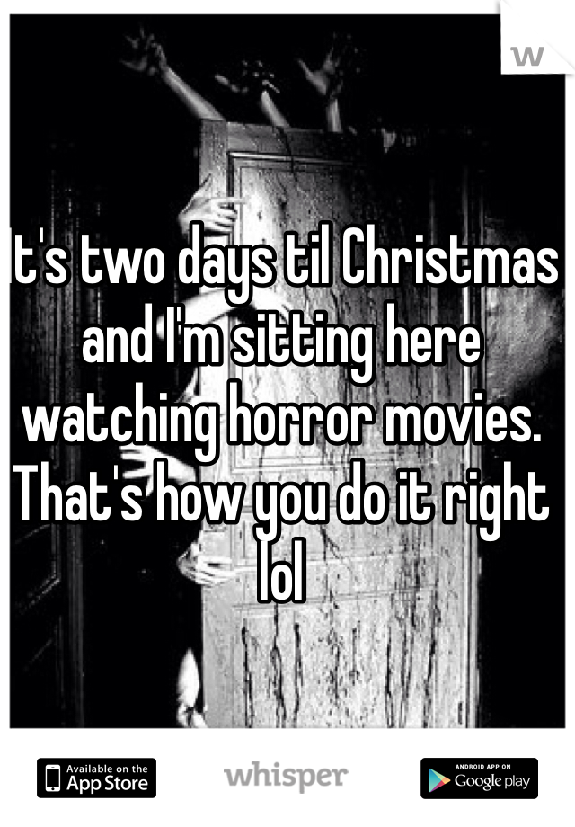 It's two days til Christmas and I'm sitting here watching horror movies. That's how you do it right lol 