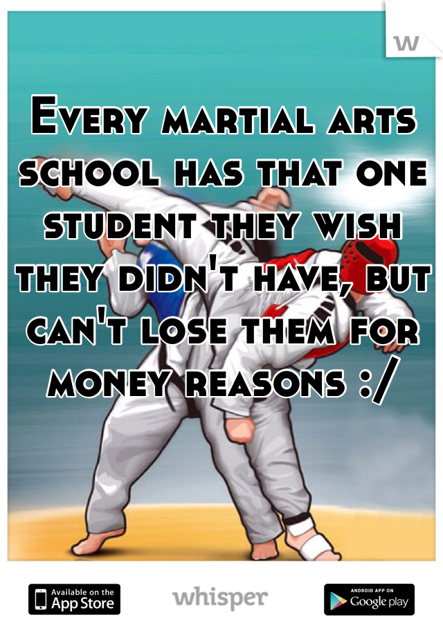 Every martial arts school has that one student they wish they didn't have, but can't lose them for money reasons :/