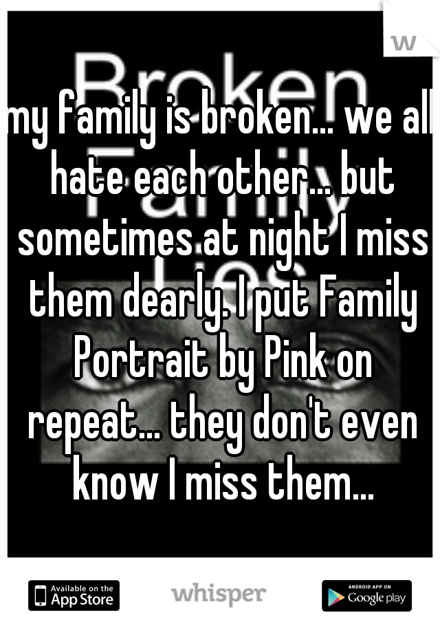 my family is broken... we all hate each other... but sometimes at night I miss them dearly. I put Family Portrait by Pink on repeat... they don't even know I miss them...