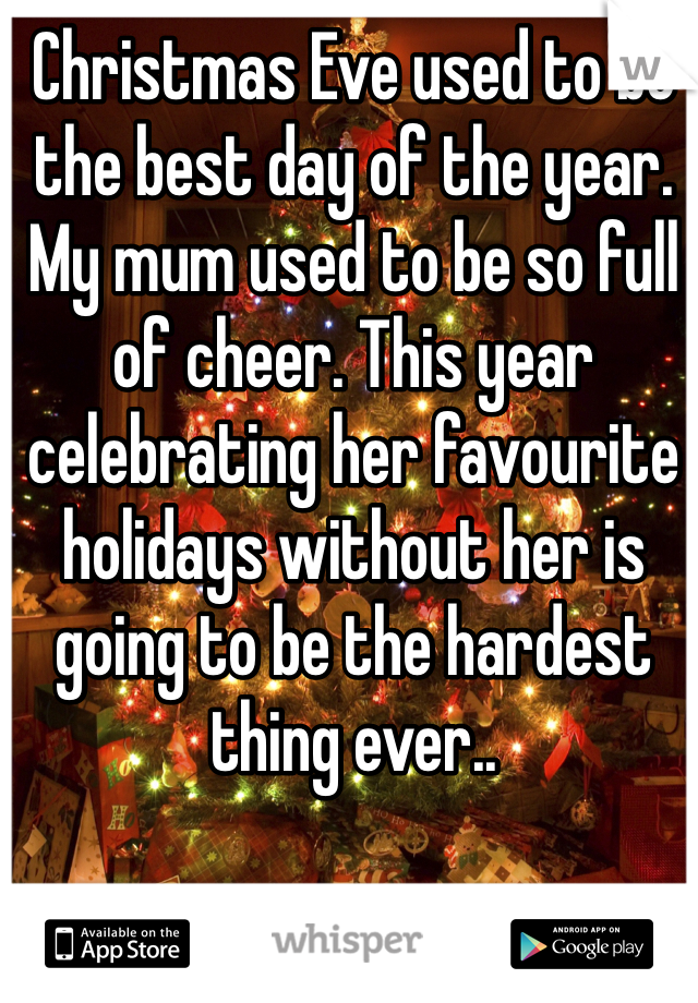 Christmas Eve used to be the best day of the year. My mum used to be so full of cheer. This year celebrating her favourite holidays without her is going to be the hardest thing ever.. 