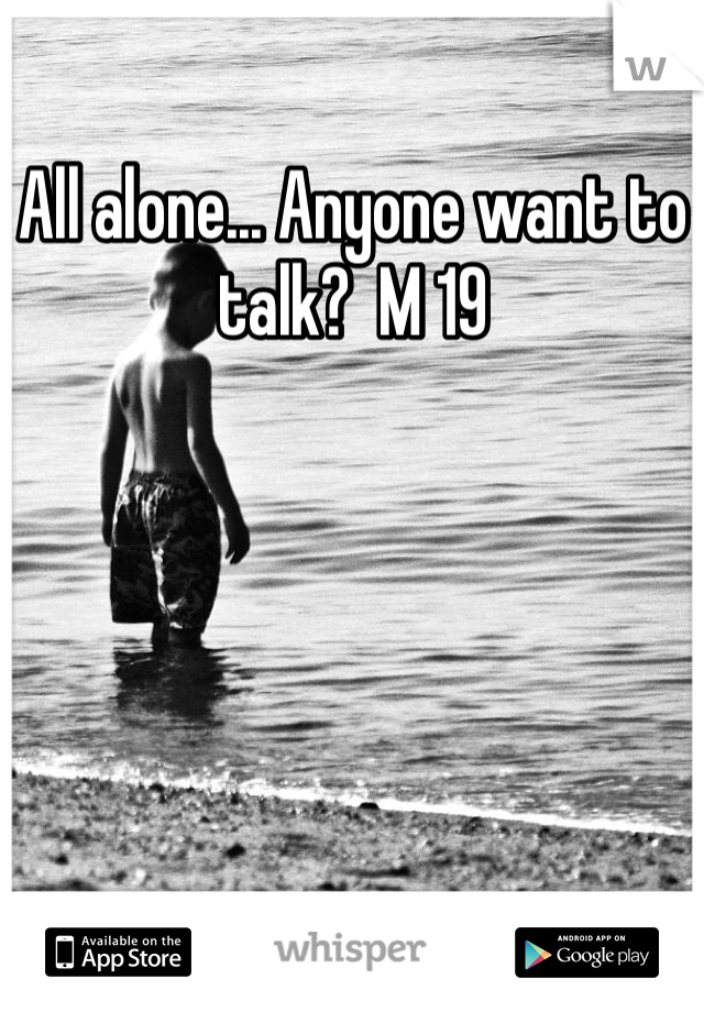 All alone... Anyone want to talk?  M 19