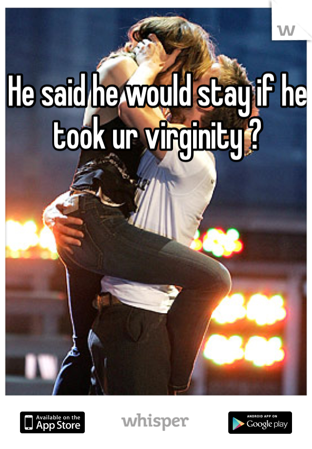 He said he would stay if he took ur virginity ? 