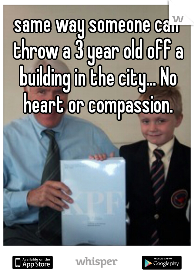same way someone can throw a 3 year old off a building in the city... No heart or compassion.