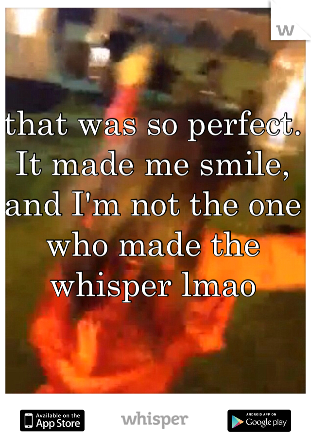 that was so perfect. It made me smile, and I'm not the one who made the whisper lmao