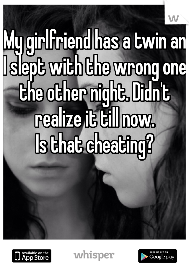 My girlfriend has a twin an I slept with the wrong one the other night. Didn't realize it till now. 
Is that cheating?