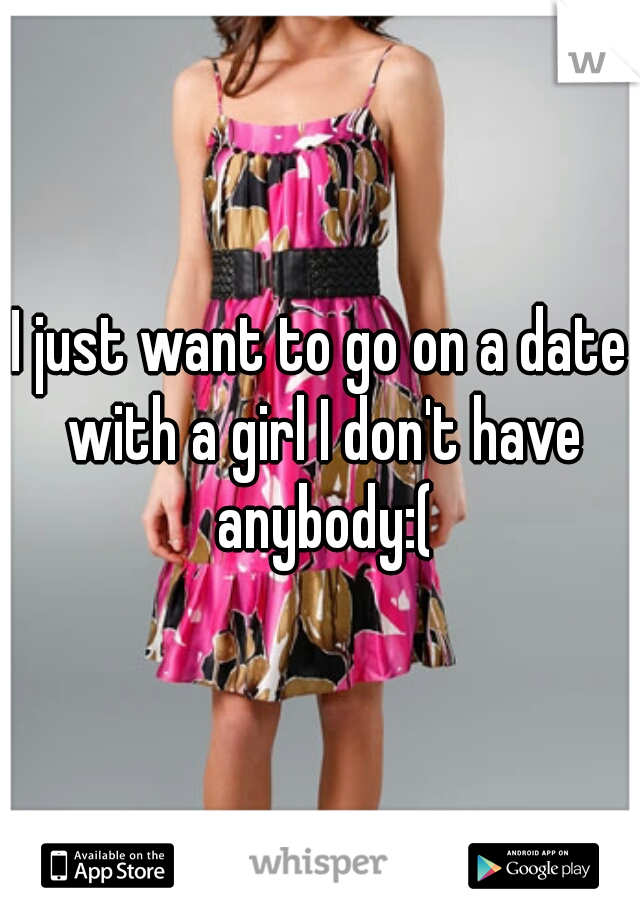I just want to go on a date with a girl I don't have anybody:(
