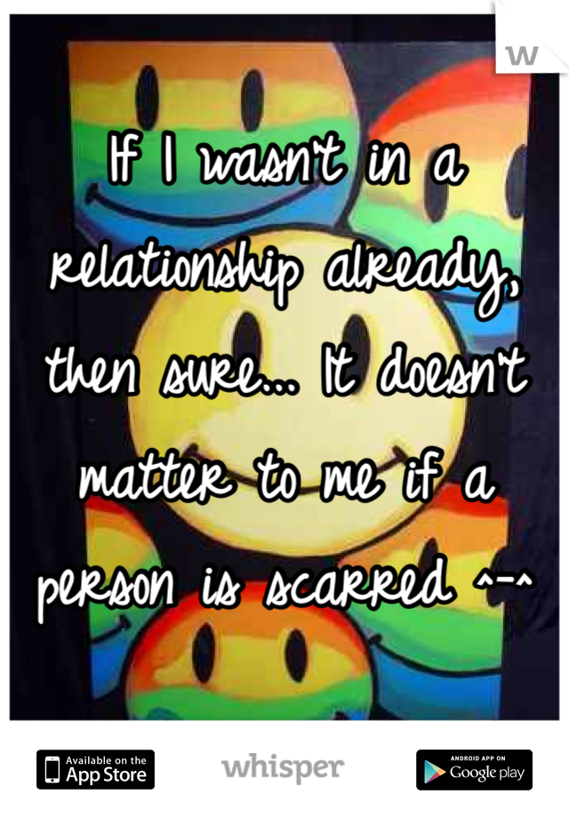 If I wasn't in a relationship already, then sure... It doesn't matter to me if a person is scarred ^-^