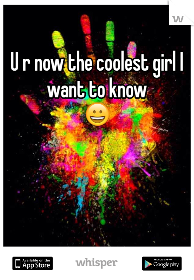 U r now the coolest girl I want to know
😀