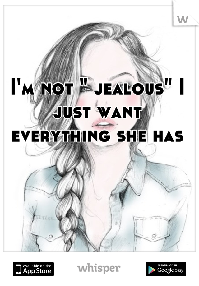 I'm not " jealous" I just want everything she has