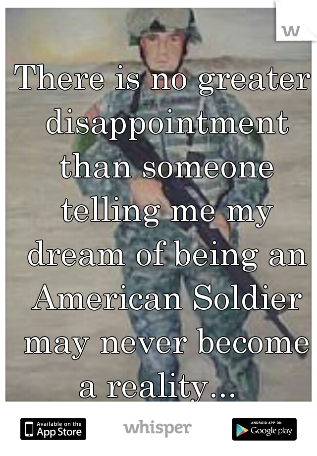 There is no greater disappointment than someone telling me my dream of being an American Soldier may never become a reality...  