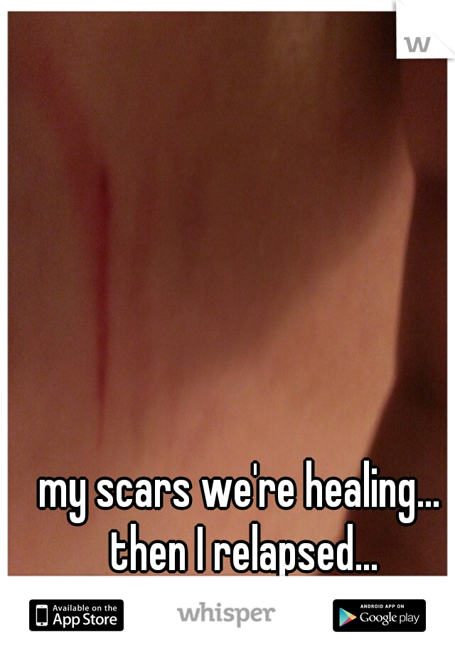 my scars we're healing... then I relapsed...
