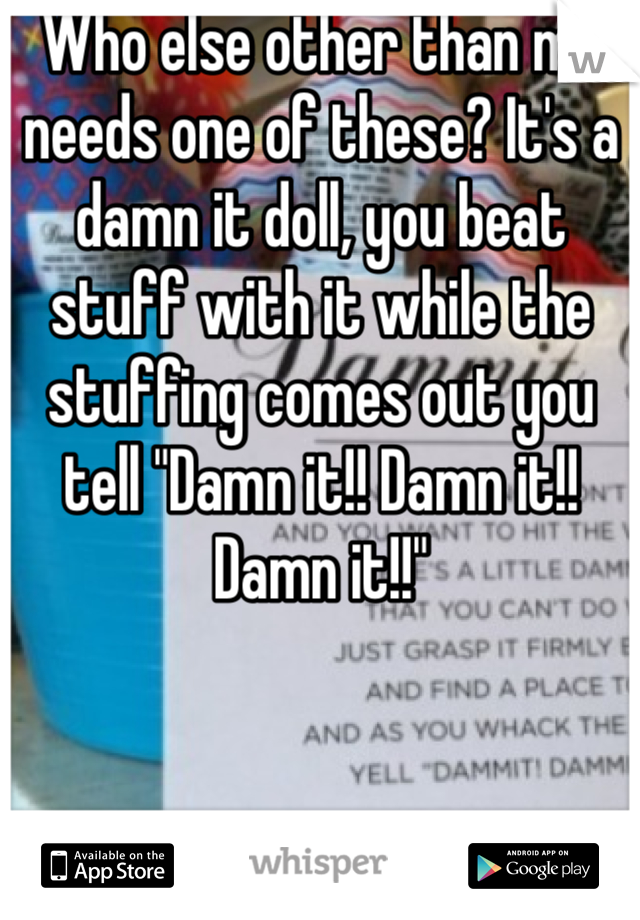 Who else other than me needs one of these? It's a damn it doll, you beat stuff with it while the stuffing comes out you tell "Damn it!! Damn it!! Damn it!!"